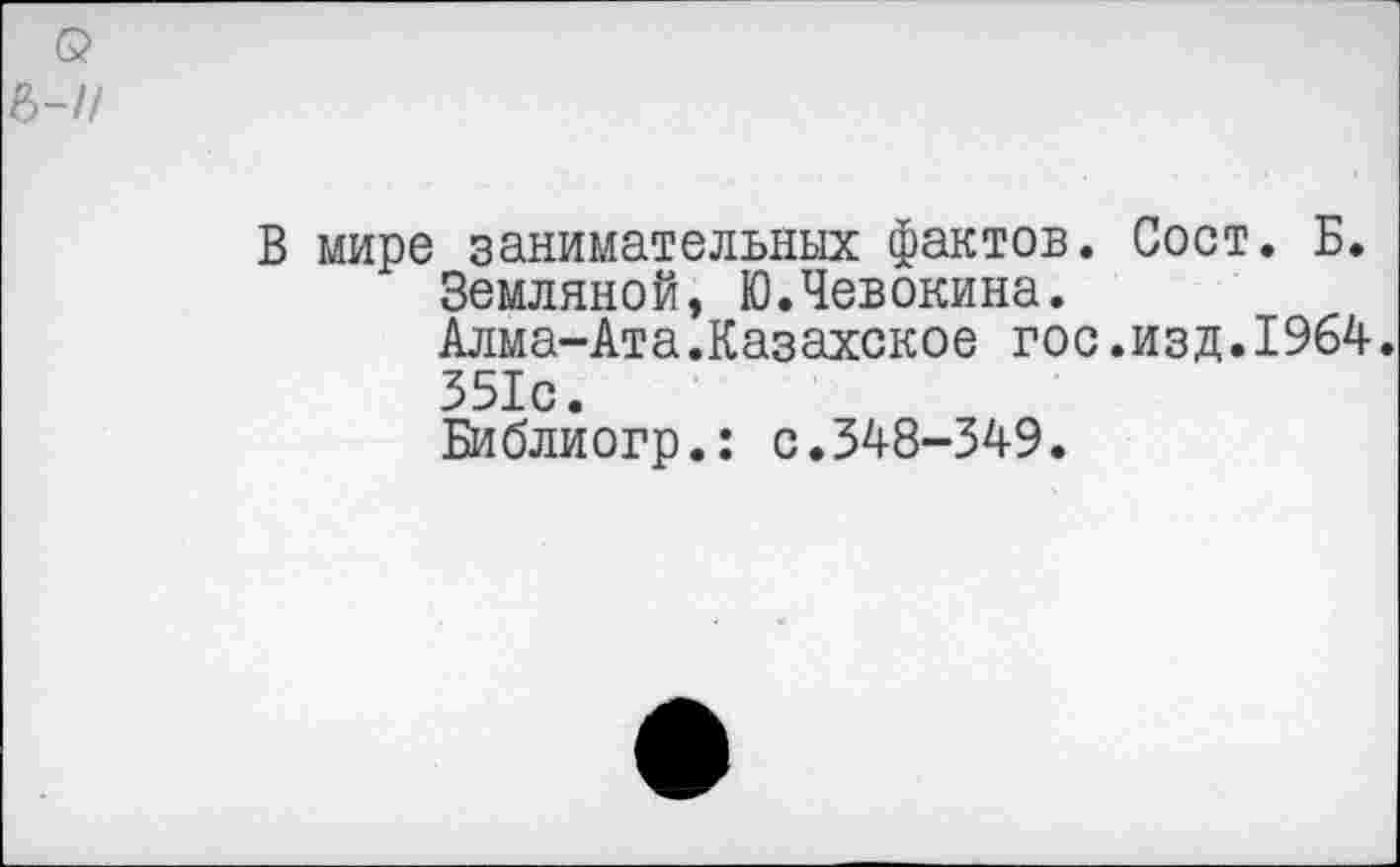 ﻿(5
в-//
В мире занимательных фактов. Сост. Б.
Земляной, Ю.Чевокина.
Алма-Ата.Казахское гос.изд.1964.
351с.
Библиогр.: с.348-349.